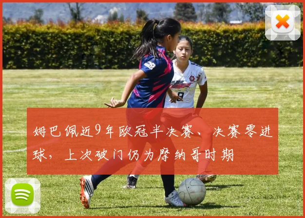 姆巴佩近9年欧冠半决赛、决赛零进球，上次破门仍为摩纳哥时期