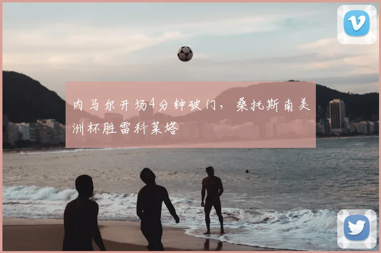 内马尔开场4分钟破门，桑托斯南美洲杯胜雷科莱塔