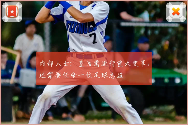 内部人士：皇马需进行重大变革，还需要任命一位足球总监