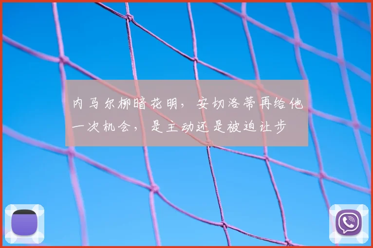 内马尔柳暗花明，安切洛蒂再给他一次机会，是主动还是被迫让步