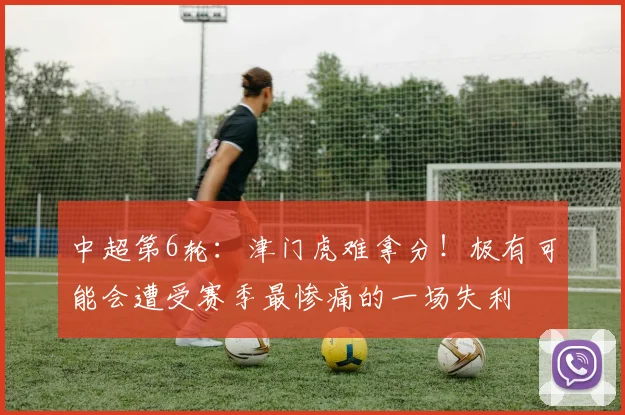 中超第6轮：津门虎难拿分！极有可能会遭受赛季最惨痛的一场失利
