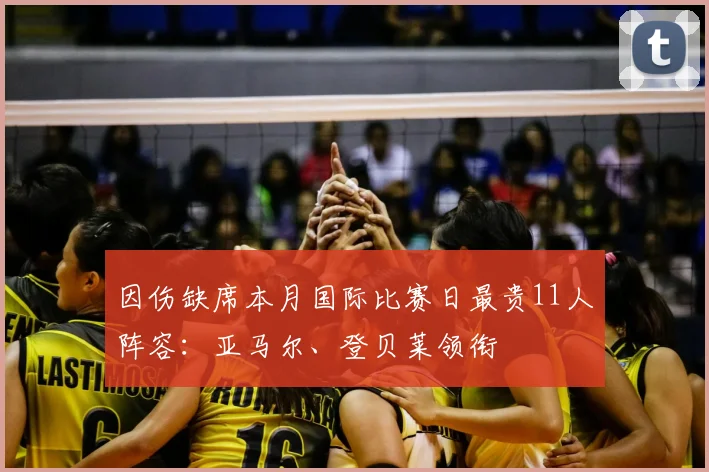 因伤缺席本月国际比赛日最贵11人阵容：亚马尔、登贝莱领衔