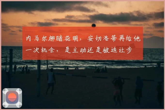 内马尔柳暗花明，安切洛蒂再给他一次机会，是主动还是被迫让步