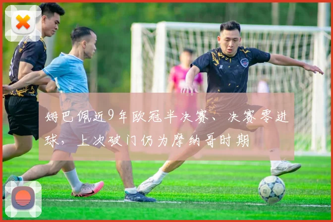姆巴佩近9年欧冠半决赛、决赛零进球，上次破门仍为摩纳哥时期