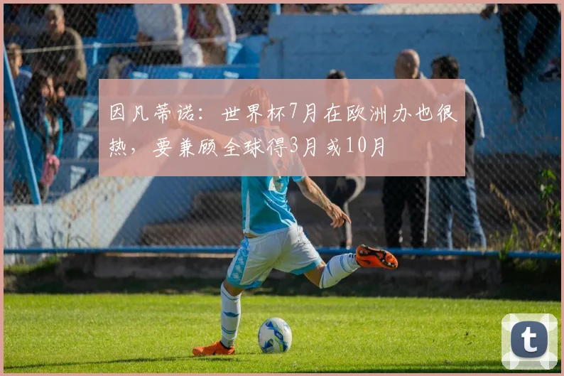 因凡蒂诺：世界杯7月在欧洲办也很热，要兼顾全球得3月或10月