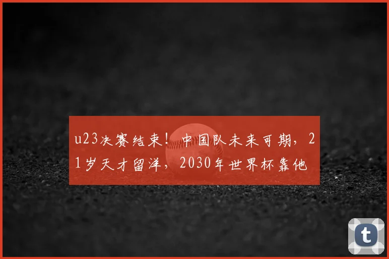 u23决赛结束！中国队未来可期，21岁天才留洋，2030年世界杯靠他
