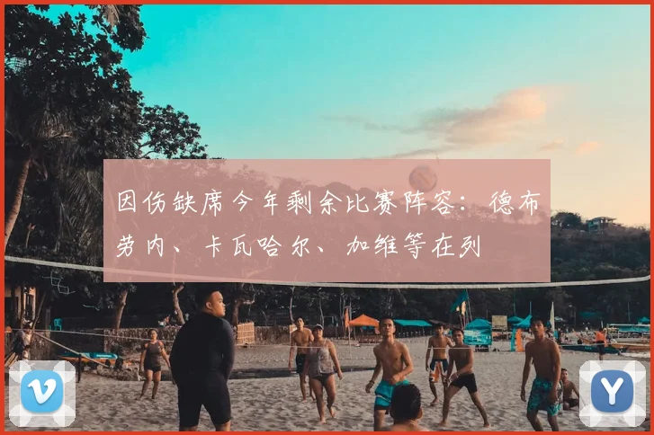 因伤缺席今年剩余比赛阵容：德布劳内、卡瓦哈尔、加维等在列