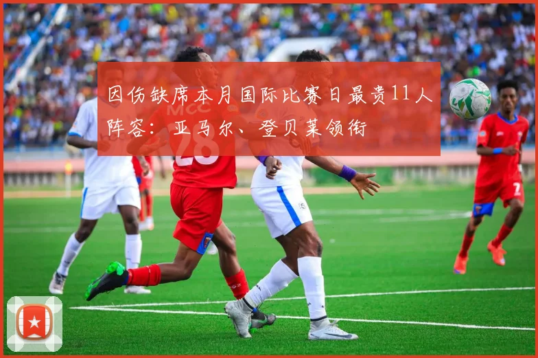 因伤缺席本月国际比赛日最贵11人阵容：亚马尔、登贝莱领衔