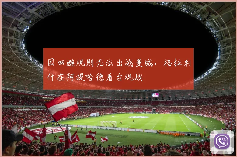 因回避规则无法出战曼城，格拉利什在阿提哈德看台观战