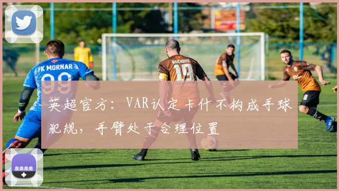 英超官方：VAR认定卡什不构成手球犯规，手臂处于合理位置