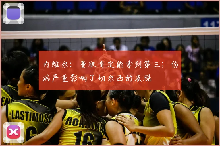 内维尔：曼联肯定能拿到第三；伤病严重影响了切尔西的表现