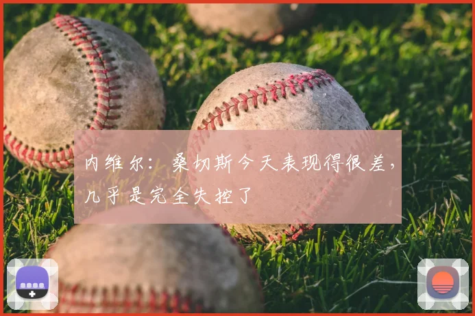 内维尔：桑切斯今天表现得很差，几乎是完全失控了