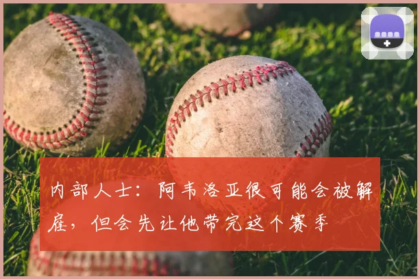 内部人士：阿韦洛亚很可能会被解雇，但会先让他带完这个赛季