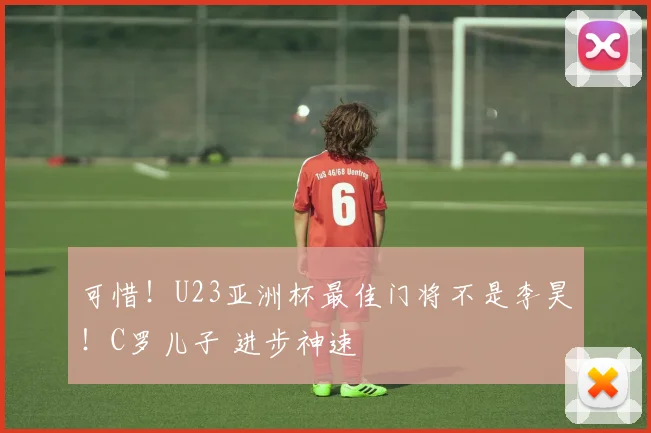 可惜！U23亚洲杯最佳门将不是李昊！C罗儿子 进步神速