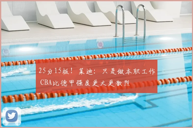 25分15板！莱迪：只是做本职工作 CBA比德甲强度更大更激烈