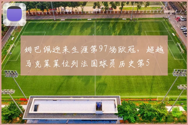 姆巴佩迎来生涯第97场欧冠，超越马克莱莱位列法国球员历史第5