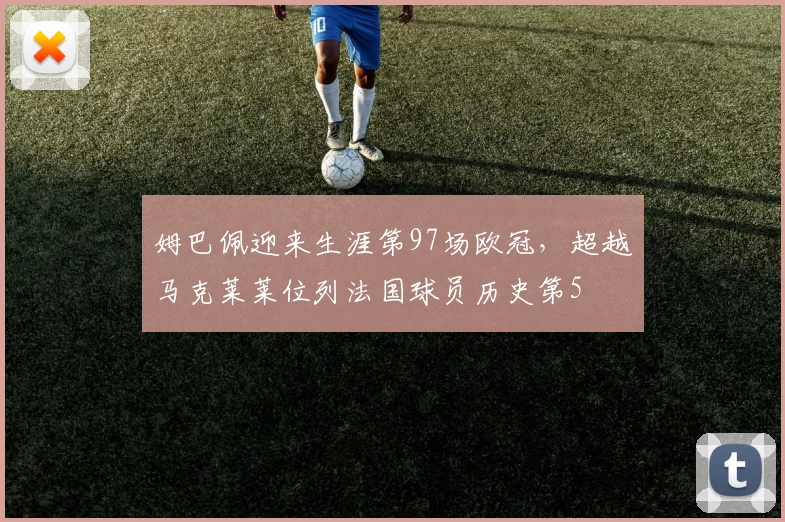 姆巴佩迎来生涯第97场欧冠，超越马克莱莱位列法国球员历史第5