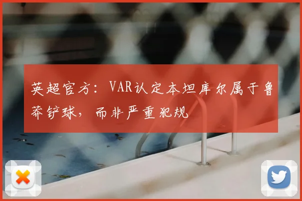 英超官方：VAR认定本坦库尔属于鲁莽铲球，而非严重犯规