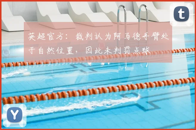 英超官方：裁判认为阿马德手臂处于自然位置，因此未判罚点球