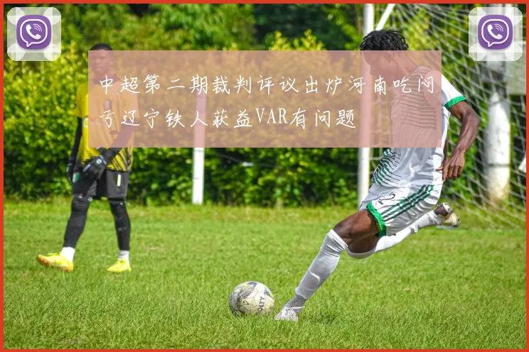 中超第二期裁判评议出炉河南吃闷亏辽宁铁人获益VAR有问题