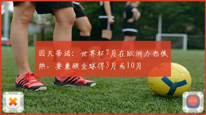 因凡蒂诺：世界杯7月在欧洲办也很热，要兼顾全球得3月或10月