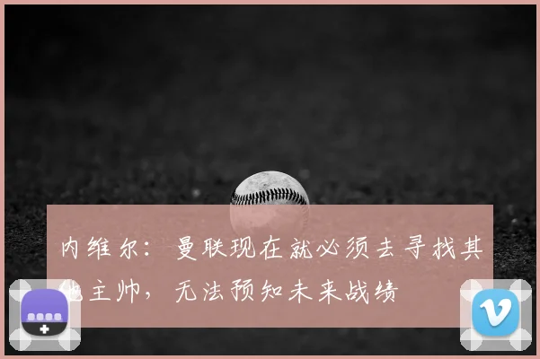 内维尔：曼联现在就必须去寻找其他主帅，无法预知未来战绩