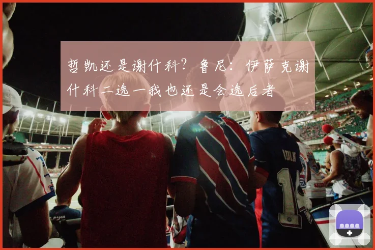 哲凯还是谢什科？鲁尼：伊萨克谢什科二选一我也还是会选后者