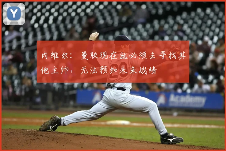 内维尔：曼联现在就必须去寻找其他主帅，无法预知未来战绩