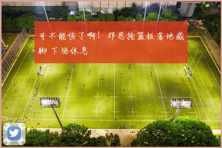 可不能伤了啊！邓恩抢篮板落地崴脚 下场休息