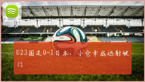 U23国足0-1日本，小仓幸成远射破门