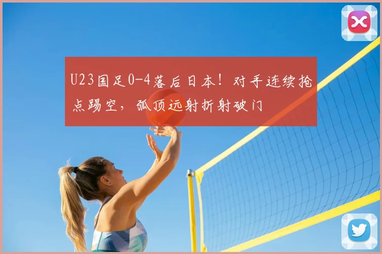 U23国足0-4落后日本！对手连续抢点踢空，弧顶远射折射破门